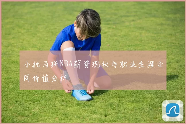 小托马斯NBA薪资现状与职业生涯合同价值分析