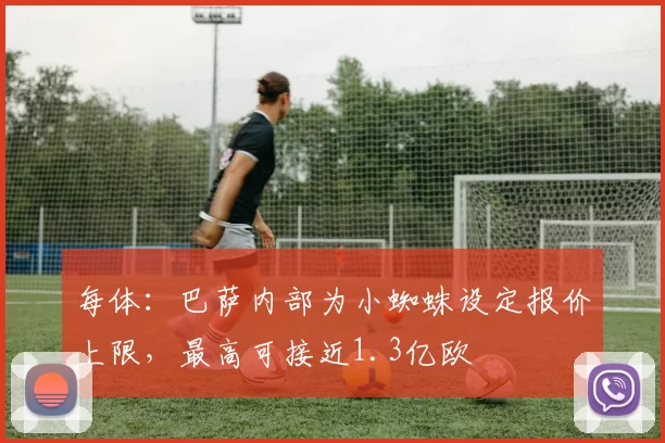 每体:巴萨内部为小蜘蛛设定报价上限,最高可接近1.3亿欧