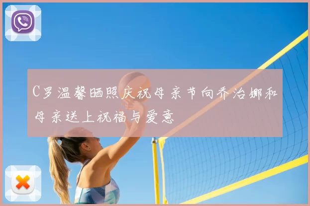 C罗温馨晒照庆祝母亲节向乔治娜和母亲送上祝福与爱意