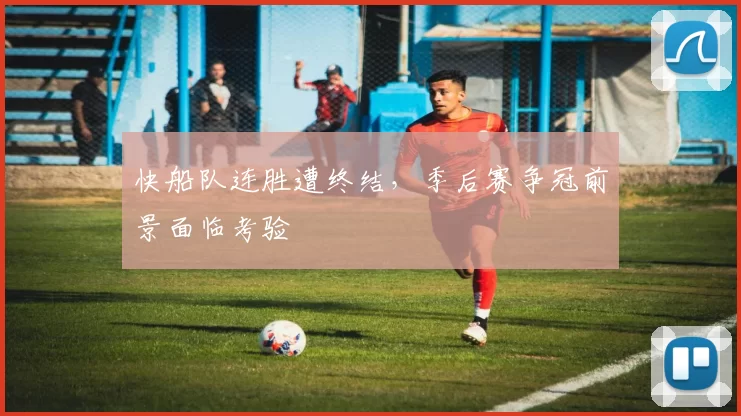 快船队连胜遭终结，季后赛争冠前景面临考验