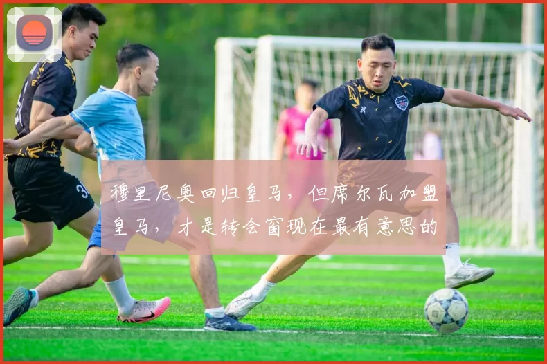 穆里尼奥回归皇马，但席尔瓦加盟皇马，才是转会窗现在最有意思的