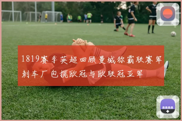 1819赛季英超回顾曼城称霸联赛军刺车厂包揽欧冠与欧联冠亚军