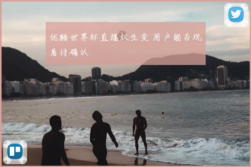 优酷世界杯直播权生变 用户能否观看待确认