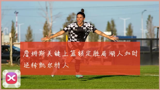 詹姆斯关键上篮锁定胜局湖人加时逆转凯尔特人