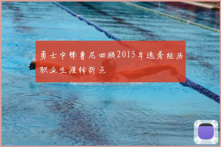 勇士中锋鲁尼回顾2015年选秀经历职业生涯转折点