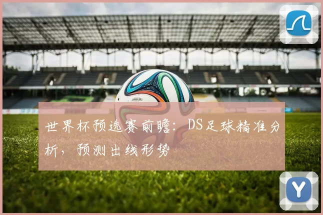 世界杯预选赛前瞻:DS足球精准分析,预测出线形势