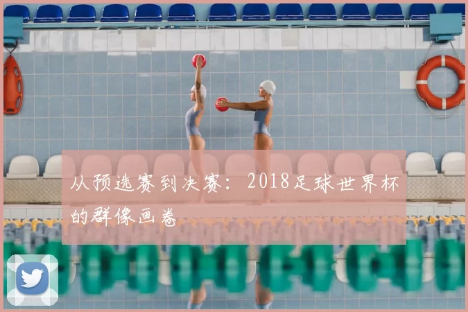 从预选赛到决赛:2018足球世界杯的群像画卷