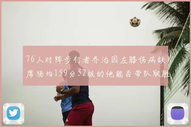 76人对阵步行者乔治因左膝伤病缺席场均159分52板的他能否带队取胜