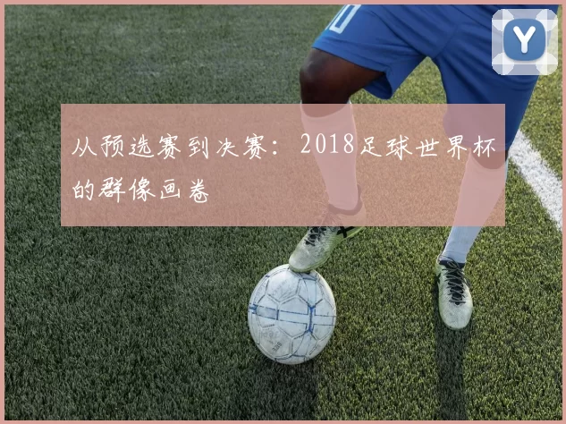 从预选赛到决赛：2018足球世界杯的群像画卷
