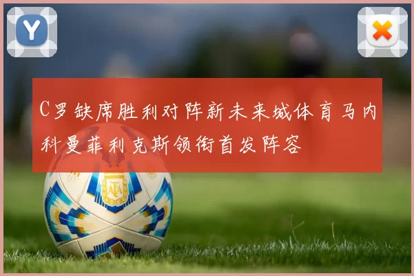 C罗缺席胜利对阵新未来城体育马内科曼菲利克斯领衔首发阵容