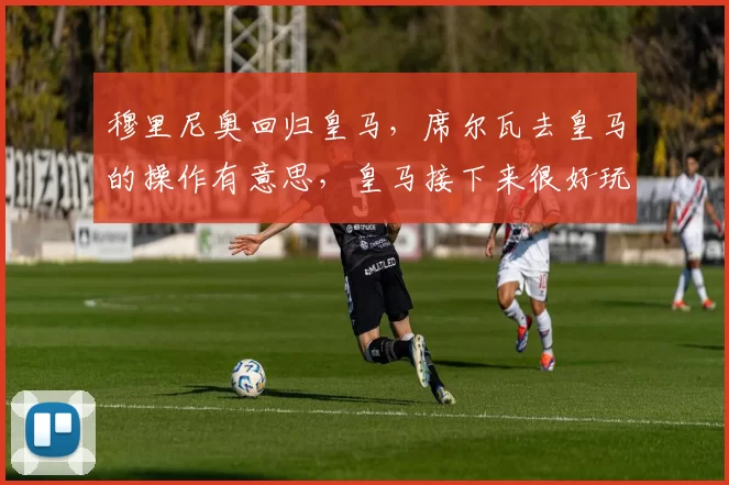穆里尼奥回归皇马,席尔瓦去皇马的操作有意思,皇马接下来很好玩