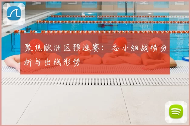 聚焦欧洲区预选赛：各小组战绩分析与出线形势