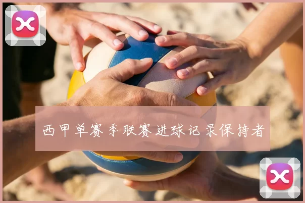 西甲单赛季联赛进球记录保持者