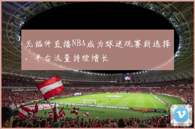 无插件直播NBA成为球迷观赛新选择，平台流量持续增长