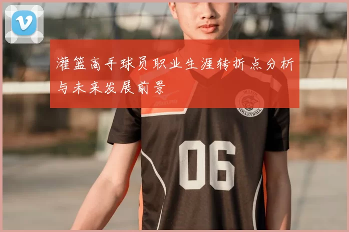 灌篮高手球员职业生涯转折点分析与未来发展前景