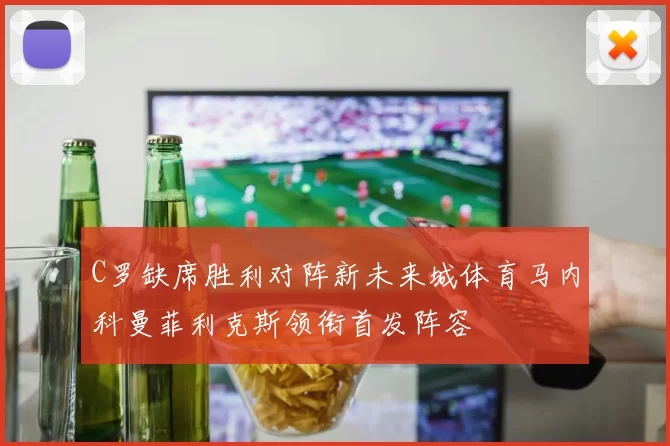 C罗缺席胜利对阵新未来城体育马内科曼菲利克斯领衔首发阵容