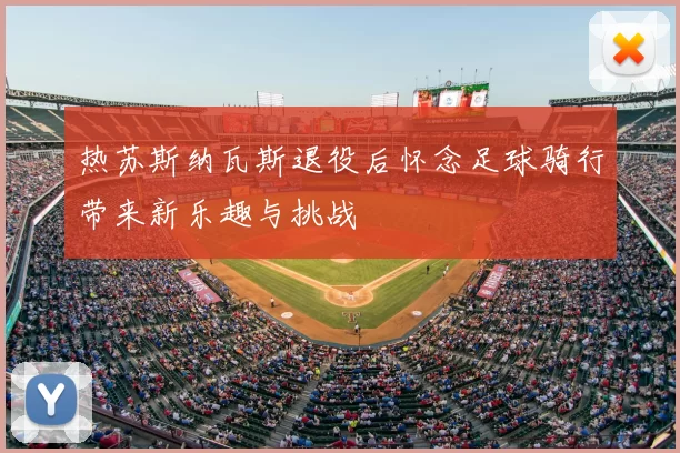 热苏斯纳瓦斯退役后怀念足球骑行带来新乐趣与挑战