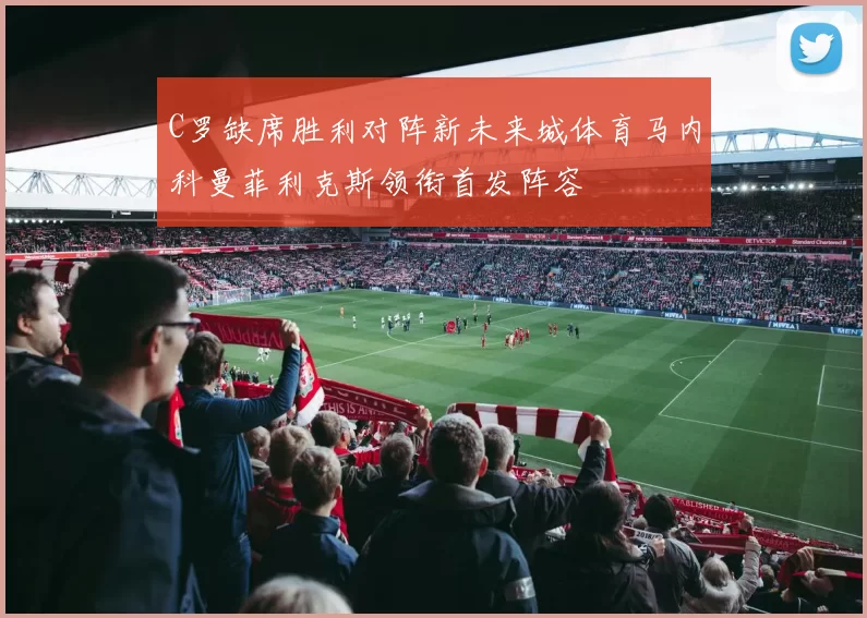 C罗缺席胜利对阵新未来城体育马内科曼菲利克斯领衔首发阵容