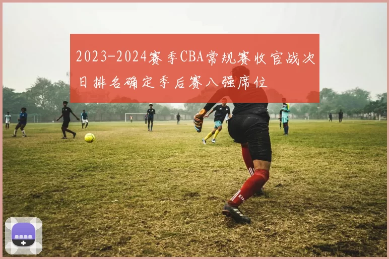 2023-2024赛季CBA常规赛收官战次日排名确定季后赛八强席位