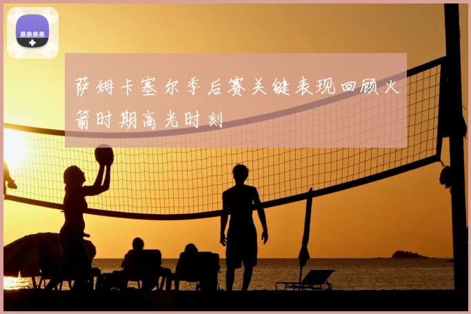 萨姆卡塞尔季后赛关键表现回顾火箭时期高光时刻