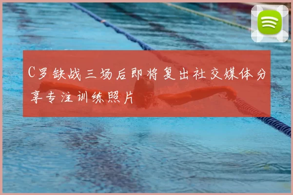 C罗缺战三场后即将复出社交媒体分享专注训练照片