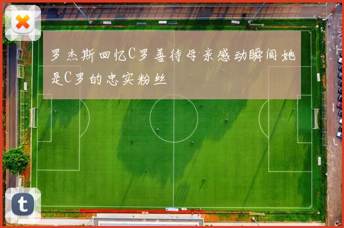 罗杰斯回忆C罗善待母亲感动瞬间她是C罗的忠实粉丝