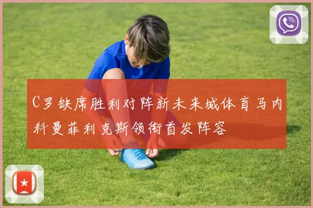 C罗缺席胜利对阵新未来城体育马内科曼菲利克斯领衔首发阵容