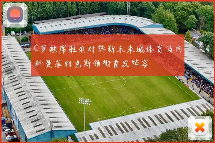 C罗缺席胜利对阵新未来城体育马内科曼菲利克斯领衔首发阵容