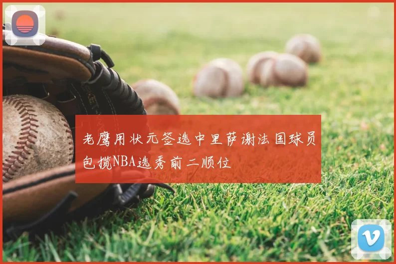 老鹰用状元签选中里萨谢法国球员包揽NBA选秀前二顺位