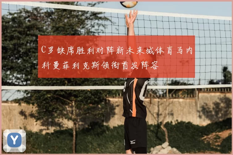 C罗缺席胜利对阵新未来城体育马内科曼菲利克斯领衔首发阵容
