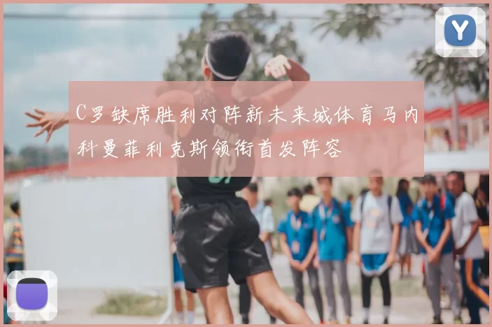 C罗缺席胜利对阵新未来城体育马内科曼菲利克斯领衔首发阵容