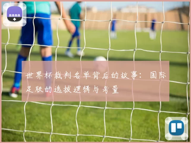 世界杯裁判名单背后的故事:国际足联的选拔逻辑与考量