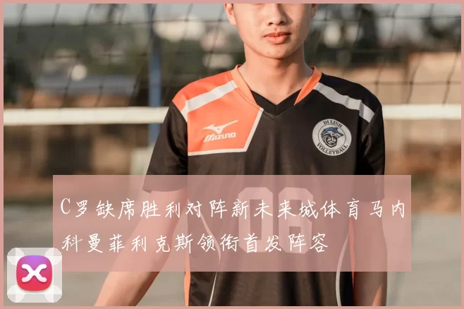 C罗缺席胜利对阵新未来城体育马内科曼菲利克斯领衔首发阵容