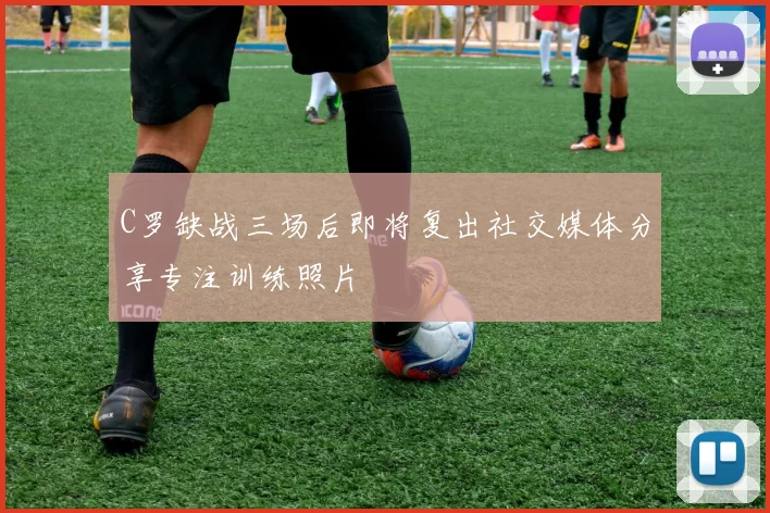 C罗缺战三场后即将复出社交媒体分享专注训练照片