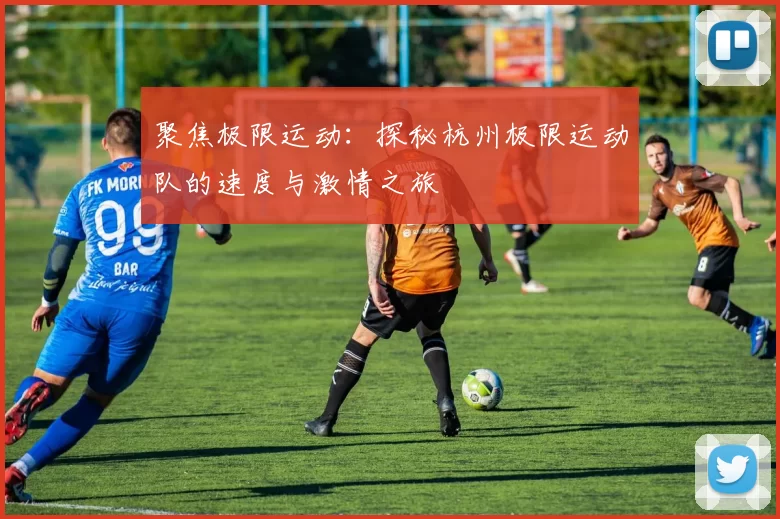 聚焦极限运动：探秘杭州极限运动队的速度与激情之旅