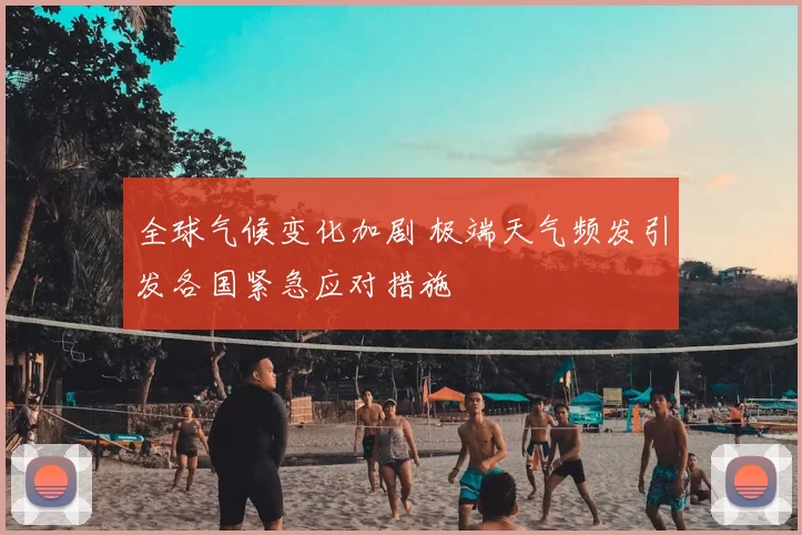 全球气候变化加剧 极端天气频发引发各国紧急应对措施