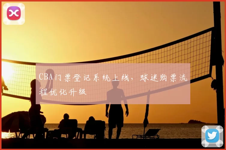 CBA门票登记系统上线，球迷购票流程优化升级