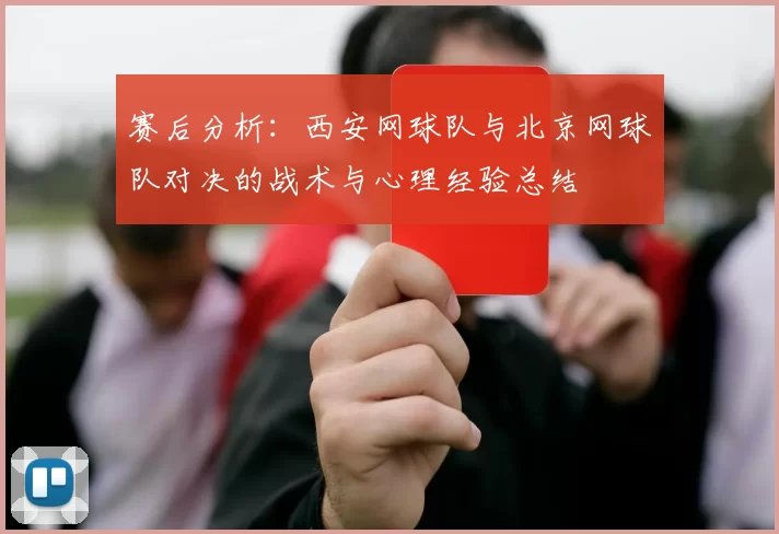 赛后分析:西安网球队与北京网球队对决的战术与心理经验总结