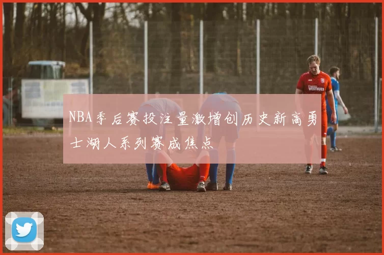 NBA季后赛投注量激增创历史新高勇士湖人系列赛成焦点