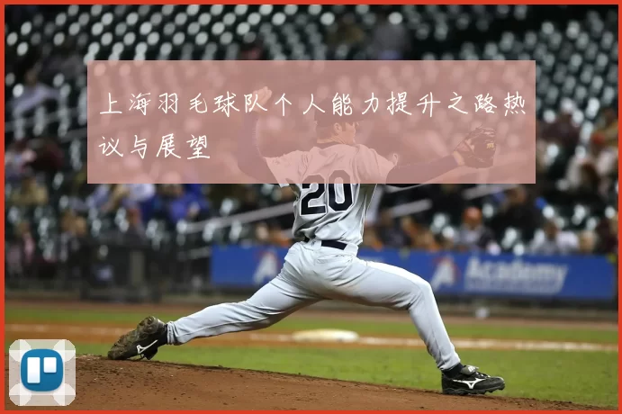 上海羽毛球队个人能力提升之路热议与展望