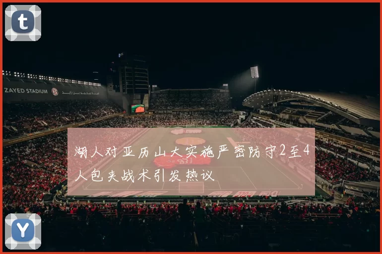 湖人对亚历山大实施严密防守2至4人包夹战术引发热议