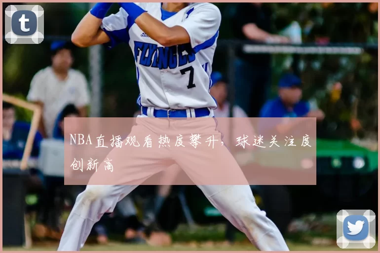 NBA直播观看热度攀升，球迷关注度创新高