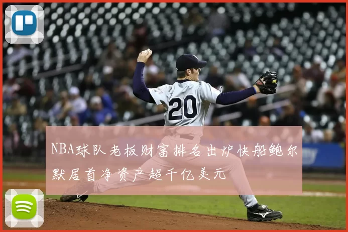 NBA球队老板财富排名出炉快船鲍尔默居首净资产超千亿美元