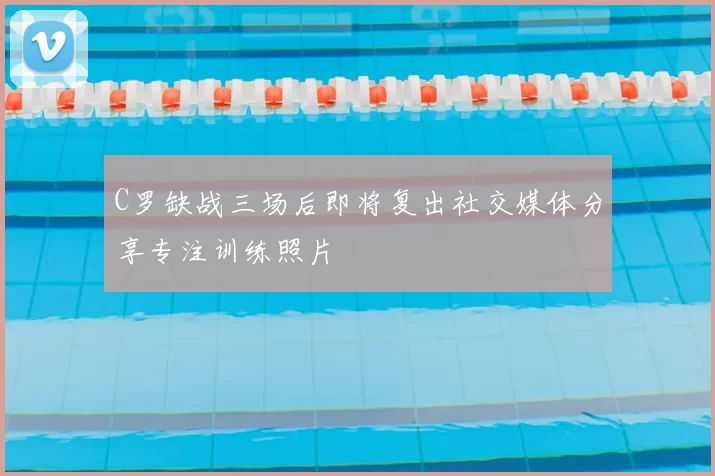 C罗缺战三场后即将复出社交媒体分享专注训练照片