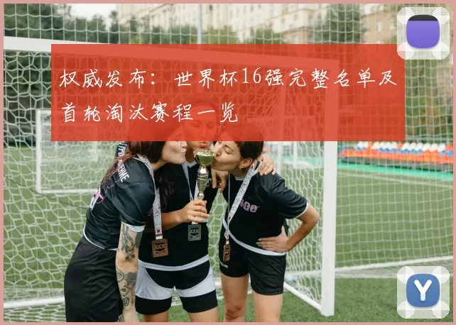 权威发布:世界杯16强完整名单及首轮淘汰赛程一览