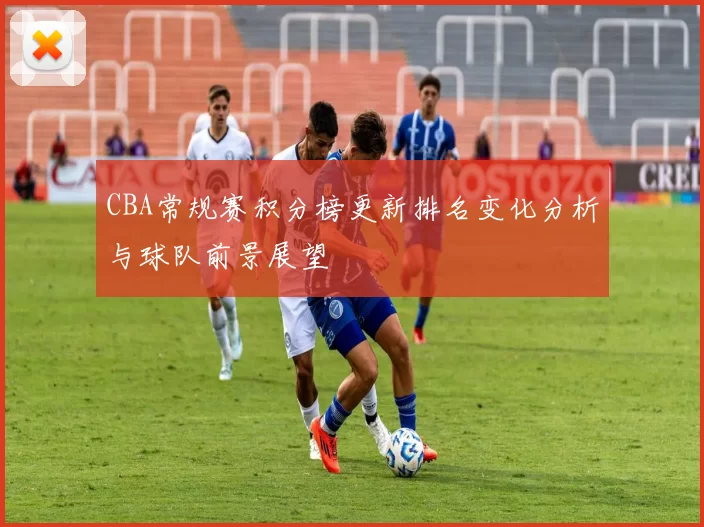CBA常规赛积分榜更新排名变化分析与球队前景展望