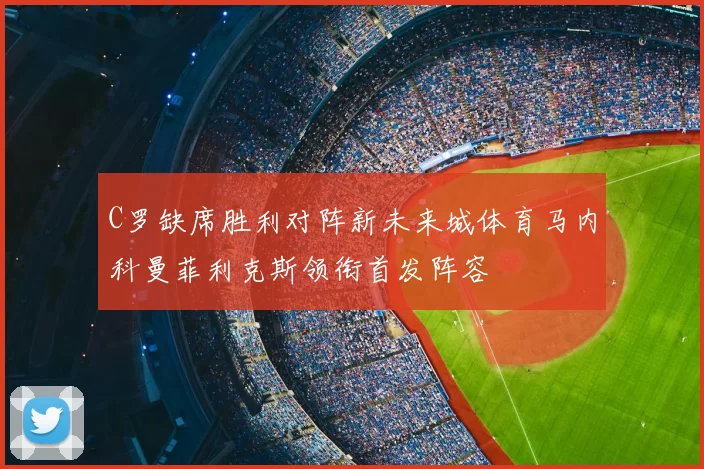 C罗缺席胜利对阵新未来城体育马内科曼菲利克斯领衔首发阵容