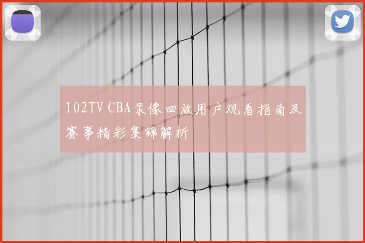 102TV CBA录像回放用户观看指南及赛事精彩集锦解析