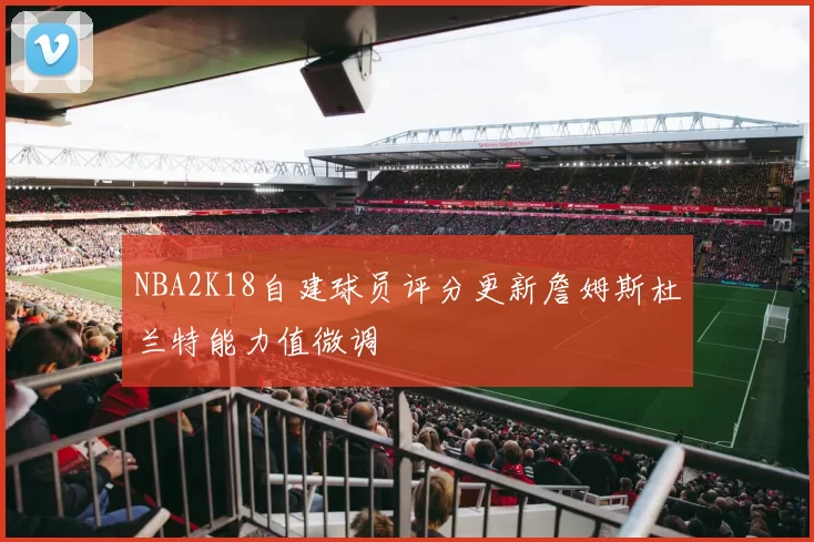 NBA2K18自建球员评分更新詹姆斯杜兰特能力值微调