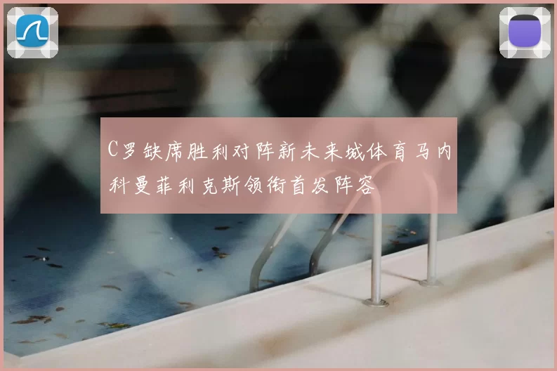 C罗缺席胜利对阵新未来城体育马内科曼菲利克斯领衔首发阵容